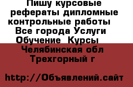 Пишу курсовые,рефераты,дипломные,контрольные работы  - Все города Услуги » Обучение. Курсы   . Челябинская обл.,Трехгорный г.